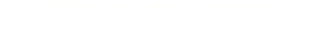  Um für dich oder euch, ein individuelles Angebot erstellen zu können, fülle einfach unser Kontaktformular aus. Für eine persönliche Beratung sind wir auch unter 01737779192 zu erreichen.